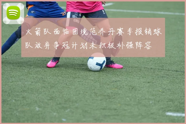 火箭队面临困境范乔丹赛季报销球队放弃争冠计划未积极补强阵容