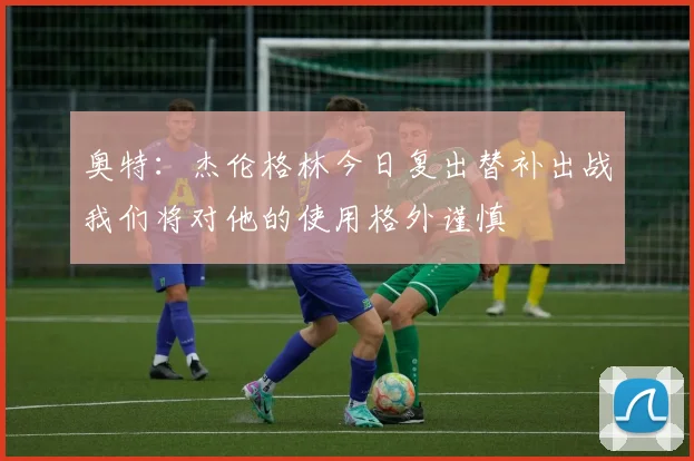 奥特：杰伦格林今日复出替补出战我们将对他的使用格外谨慎