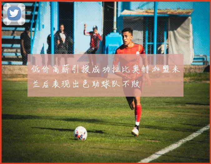 低价高薪引援成功拉比奥特加盟米兰后表现出色助球队不败