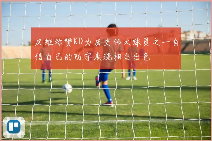 皮维称赞KD为历史伟大球员之一自信自己的防守表现相当出色