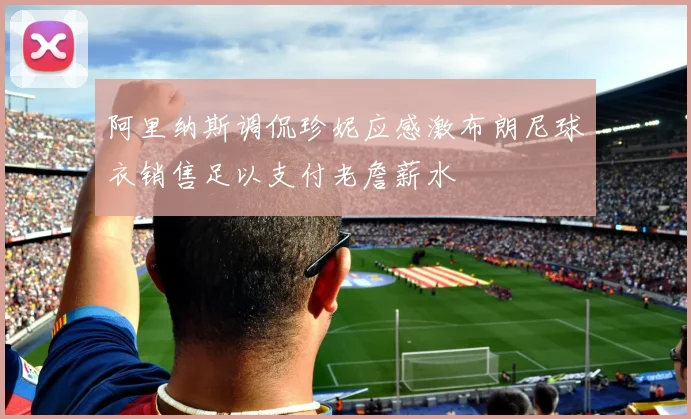 阿里纳斯调侃珍妮应感激布朗尼球衣销售足以支付老詹薪水