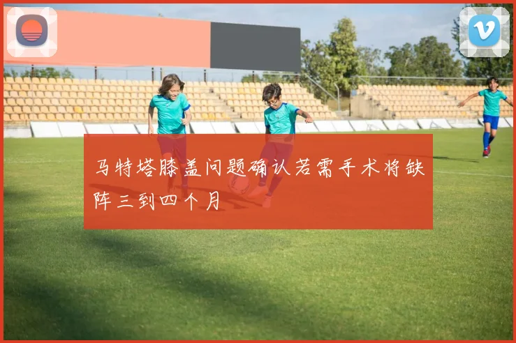 马特塔膝盖问题确认若需手术将缺阵三到四个月