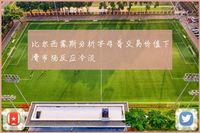 比尔西蒙斯分析字母哥交易价值下滑市场反应冷淡