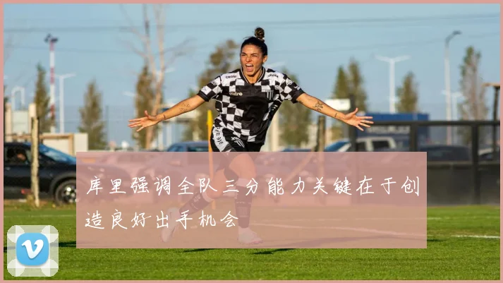 库里强调全队三分能力关键在于创造良好出手机会