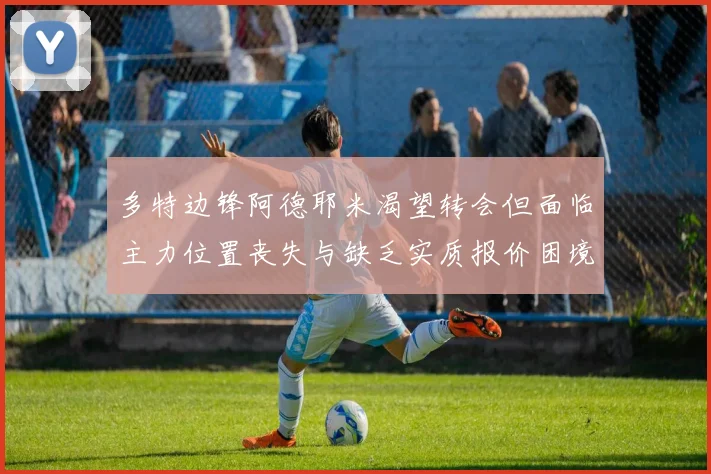 多特边锋阿德耶米渴望转会但面临主力位置丧失与缺乏实质报价困境