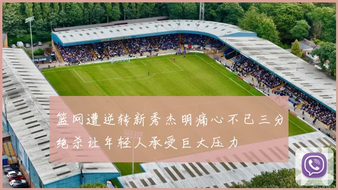 篮网遭逆转新秀杰明痛心不已三分绝杀让年轻人承受巨大压力